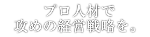 プロ人材で攻めの経営戦略を。